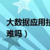 大数据应用技术专业难学吗（大数据技术应用难吗）