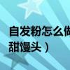 自发粉怎么做馒头又软又好吃（自发粉怎么做甜馒头）