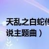 天乱之白蛇传说主题曲是什么（天乱之白蛇传说主题曲）
