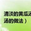 清淡的黄瓜汤的做法产妇能吃吗（清淡的黄瓜汤的做法）