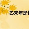 乙未年是什么年?（乙未年是什么年）