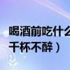 喝酒前吃什么千杯不醉水果好（喝酒前吃什么千杯不醉）
