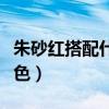 朱砂红搭配什么颜色好看（朱砂红搭配什么颜色）