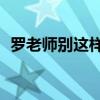 罗老师别这样是什么梗(20老师是什么梗) 罗老师别这样是什么梗(20老师是什么梗)