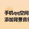手机qq空间添加背景音乐（怎么在qq空间里添加背景音乐）