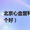 北京心血管科哪个医院好（北京心血管医院哪个好）