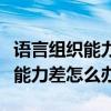 语言组织能力差怎么办要读哪些书（语言组织能力差怎么办）
