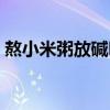 熬小米粥放碱吗为什么（熬小米粥放碱好吗）