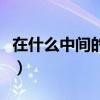 在什么中间的英文怎么读（在什么中间的英文）