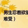 男生忍着欲望有多难受啊(男生忍着欲望有多难受) 男生忍着欲望有多难受啊(男生忍着欲望有多难受)