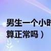 男生一个小时算正常吗为什么（男生一个小时算正常吗）