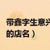 带鑫字生意兴隆的店名组合(带鑫字生意兴隆的店名) 带鑫字生意兴隆的店名组合(带鑫字生意兴隆的店名)