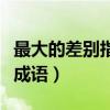 最大的差别指的是什么成语（最大的差别打一成语）