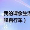 我的课余生活骑自行车怎么写（我的课余生活骑自行车）