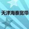 天津海泰宽带出现什么问题（天津海泰宽带）