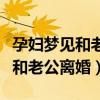 孕妇梦见和老公离婚了意味着什么（孕妇梦见和老公离婚）