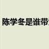 陈学冬是谁带大的（陈学冬大峓是做什么的）