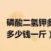 磷酸二氢钾多少钱一斤才是真货（磷酸二氢钾多少钱一斤）