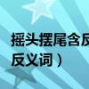 摇头摆尾含反义词的成语有哪些（摇头摆尾含反义词）