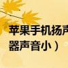 苹果手机扬声器声音小有杂音（苹果手机扬声器声音小）