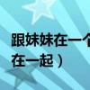 跟妹妹在一个单位工作好吗(和亲妹妹打工住在一起) 跟妹妹在一个单位工作好吗(和亲妹妹打工住在一起)