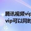 腾讯视频vip怎么同时两个人登录（腾讯视频vip可以同时登录）