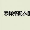 怎样搭配衣服好看男（怎样搭配衣服好看）
