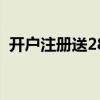 开户注册送28元（开户注册送36无需申请）