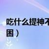 吃什么提神不犯困效果最好（吃什么提神不犯困）