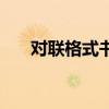 对联格式书面格式(对联的格式要求) 对联格式书面格式(对联的格式要求)