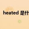 heated 是什么意思（heated是什么意思）