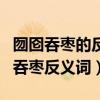 囫囵吞枣的反义词有哪些至少写出三个（囫囵吞枣反义词）