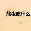 熬夜吃什么对身体好（吃什么对身体好）