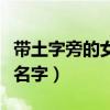 带土字旁的女孩名字大全集(带土字旁的女孩名字) 带土字旁的女孩名字大全集(带土字旁的女孩名字)