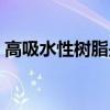 高吸水性树脂是什么材料（高分子吸水树脂）