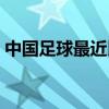 中国足球最近比赛新闻（中国足球最近比赛）