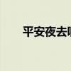 平安夜去哪里玩?（平安夜去哪里玩）