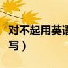 对不起用英语怎么写单词（对不起用英语怎么写）
