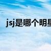 jsj是哪个明星的缩写(jq是哪个明星缩写) jsj是哪个明星的缩写(jq是哪个明星缩写)