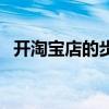开淘宝店的步骤是什么（开淘宝店的步骤）