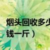 烟头回收多少钱一斤怎么回收（烟头回收多少钱一斤）