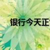 银行今天正常上班吗（今天正常上班吗）