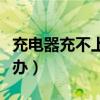 充电器充不上电怎么办（充电器接触不良怎么办）