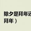 除夕是拜年还是说新年好（除夕拜年还是春节拜年）