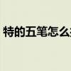 特的五笔怎么打的字笔画（特的五笔怎么打）