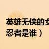 英雄无侠的女忍者是谁扮演的（英雄无侠的女忍者是谁）