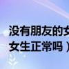 没有朋友的女生正常吗怎么回答（没有朋友的女生正常吗）