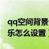qq空间背景音乐怎么设置的（qq空间背景音乐怎么设置）