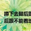 蹲下去脚后跟不能着地要怎么改善(蹲下去脚后跟不能着地) 蹲下去脚后跟不能着地要怎么改善(蹲下去脚后跟不能着地)