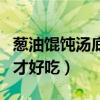 葱油馄饨汤底怎么调才好吃（馄饨汤底怎么调才好吃）
